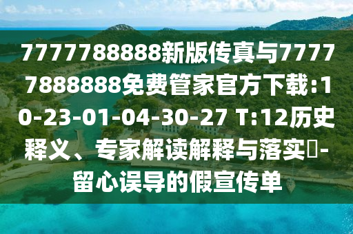 7777788888新版?zhèn)髡媾c77777888888免費管家官方下載:10-23-01-04-30-27 T:12歷史釋義、專家解讀解釋與落實?-留心誤導的假宣傳單