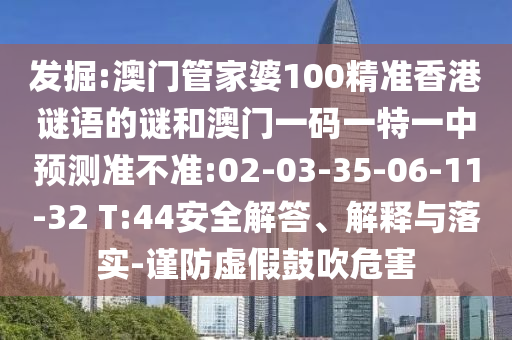 發(fā)掘:澳門管家婆100精準香港謎語的謎和澳門一碼一特一中預測準不準:02-03-35-06-11-32 T:44安全解答、解釋與落實-謹防虛假鼓吹危害