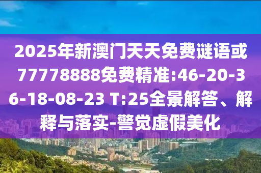 2025年新澳門天天免費(fèi)謎語(yǔ)或77778888免費(fèi)精準(zhǔn):46-20-36-18-08-23 T:25全景解答、解釋與落實(shí)-警覺虛假美化