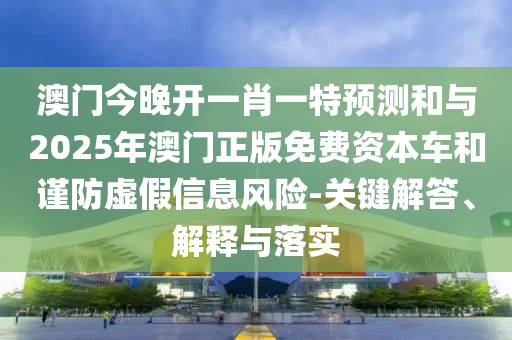 澳門今晚開一肖一特預(yù)測和與2025年澳門正版免費(fèi)資本車和謹(jǐn)防虛假信息風(fēng)險(xiǎn)-關(guān)鍵解答、解釋與落實(shí)