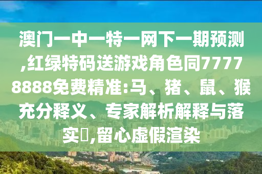 澳門一中一特一網(wǎng)下一期預測,紅綠特碼送游戲角色同77778888免費精準:馬、豬、鼠、猴充分釋義、專家解析解釋與落實?,留心虛假渲染