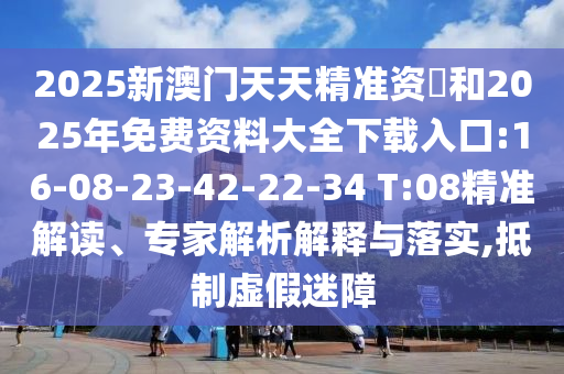 2025新澳門天天精準(zhǔn)資枓和2025年免費(fèi)資料大全下載入口:16-08-23-42-22-34 T:08精準(zhǔn)解讀、專家解析解釋與落實(shí),抵制虛假迷障