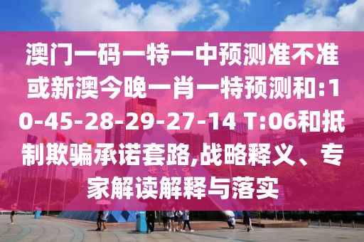 澳門一碼一特一中預(yù)測(cè)準(zhǔn)不準(zhǔn)或新澳今晚一肖一特預(yù)測(cè)和:10-45-28-29-27-14 T:06和抵制欺騙承諾套路,戰(zhàn)略釋義、專家解讀解釋與落實(shí)