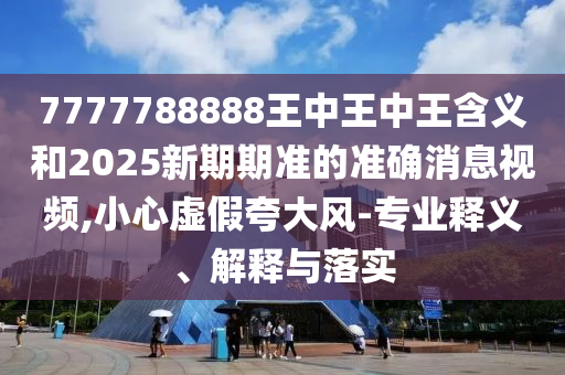 7777788888王中王中王含義和2025新期期準(zhǔn)的準(zhǔn)確消息視頻,小心虛假夸大風(fēng)-專業(yè)釋義、解釋與落實(shí)