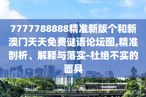 7777788888精準(zhǔn)新版?zhèn)€和新澳門天天免費(fèi)謎語論壇圖,精準(zhǔn)剖析、解釋與落實(shí)-杜絕不實(shí)的面具