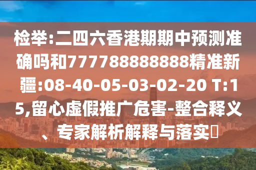檢舉:二四六香港期期中預(yù)測準(zhǔn)確嗎和777788888888精準(zhǔn)新疆:08-40-05-03-02-20 T:15,留心虛假推廣危害-整合釋義、專家解析解釋與落實(shí)?