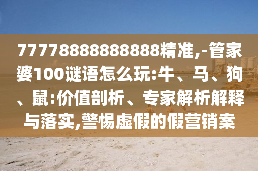 77778888888888精準(zhǔn),-管家婆100謎語怎么玩:牛、馬、狗、鼠:價值剖析、專家解析解釋與落實,警惕虛假的假營銷案