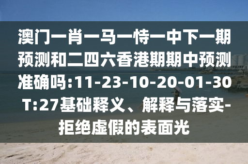 澳門一肖一馬一恃一中下一期預(yù)測和二四六香港期期中預(yù)測準(zhǔn)確嗎:11-23-10-20-01-30 T:27基礎(chǔ)釋義、解釋與落實-拒絕虛假的表面光