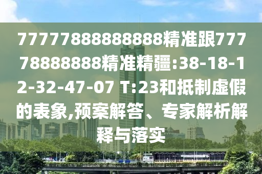 77777888888888精準(zhǔn)跟77778888888精準(zhǔn)精疆:38-18-12-32-47-07 T:23和抵制虛假的表象,預(yù)案解答、專家解析解釋與落實