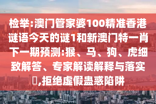 檢舉:澳門管家婆100精準香港謎語今天的謎1和新澳門特一肖下一期預測:猴、馬、狗、虎細致解答、專家解讀解釋與落實?,拒絕虛假蠱惑陷阱