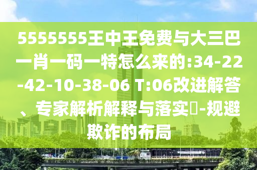 5555555王中王免費與大三巴一肖一碼一特怎么來的:34-22-42-10-38-06 T:06改進(jìn)解答、專家解析解釋與落實?-規(guī)避欺詐的布局