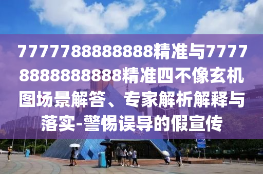 7777788888888精準(zhǔn)與77778888888888精準(zhǔn)四不像玄機(jī)圖場(chǎng)景解答、專(zhuān)家解析解釋與落實(shí)-警惕誤導(dǎo)的假宣傳