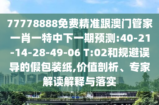 77778888免費精準(zhǔn)跟澳門管家一肖一特中下一期預(yù)測:40-21-14-28-49-06 T:02和規(guī)避誤導(dǎo)的假包裝紙,價值剖析、專家解讀解釋與落實