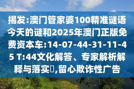 揭發(fā):澳門(mén)管家婆100精準(zhǔn)謎語(yǔ)今天的謎和2025年澳門(mén)正版免費(fèi)資本車:14-07-44-31-11-45 T:44文化解答、專家解析解釋與落實(shí)?,留心欺詐性廣告