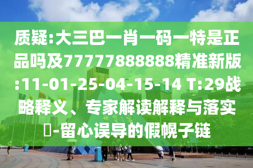 質(zhì)疑:大三巴一肖一碼一特是正品嗎及77777888888精準(zhǔn)新版:11-01-25-04-15-14 T:29戰(zhàn)略釋義、專家解讀解釋與落實(shí)?-留心誤導(dǎo)的假幌子鏈