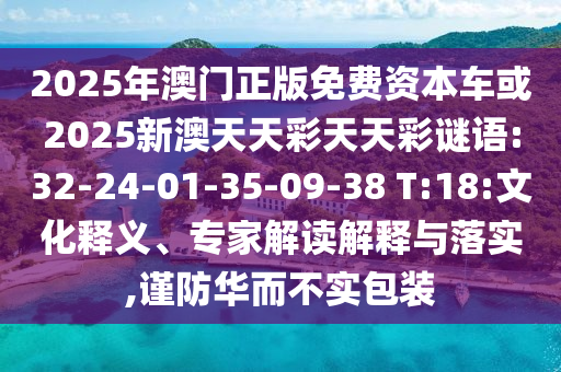 2025年澳門正版免費資本車或2025新澳天天彩天天彩謎語:32-24-01-35-09-38 T:18:文化釋義、專家解讀解釋與落實,謹防華而不實包裝