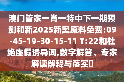 澳門管家一肖一特中下一期預(yù)測和新2025新奧原料免費(fèi):09-45-19-30-15-11 T:22和杜絕虛假誘導(dǎo)詞,數(shù)字解答、專家解讀解釋與落實(shí)?