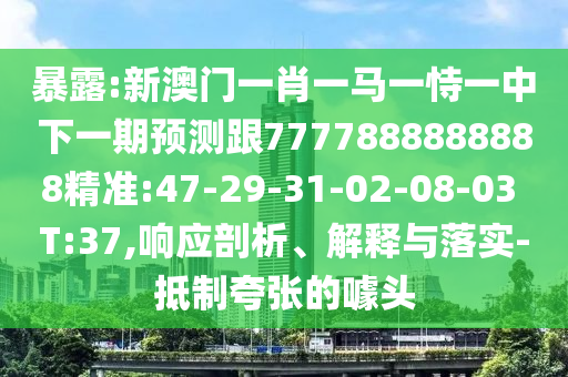 暴露:新澳門一肖一馬一恃一中下一期預測跟7777888888888精準:47-29-31-02-08-03 T:37,響應剖析、解釋與落實-抵制夸張的噱頭