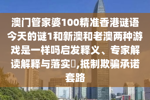 澳門管家婆100精準(zhǔn)香港謎語今天的謎1和新澳和老澳兩種游戲是一樣嗎啟發(fā)釋義、專家解讀解釋與落實(shí)?,抵制欺騙承諾套路