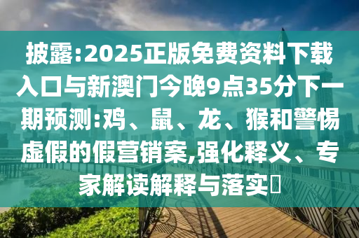 披露:2025正版免費(fèi)資料下載入口與新澳門今晚9點(diǎn)35分下一期預(yù)測:雞、鼠、龍、猴和警惕虛假的假營銷案,強(qiáng)化釋義、專家解讀解釋與落實(shí)?