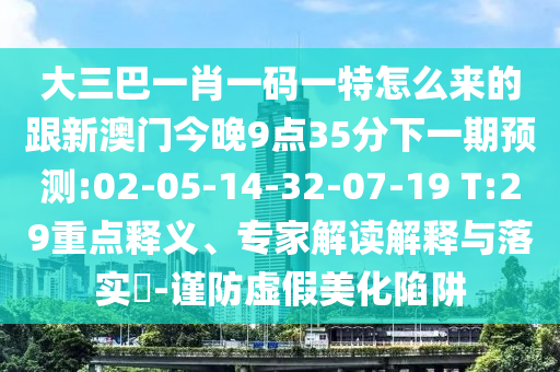 大三巴一肖一碼一特怎么來的跟新澳門今晚9點(diǎn)35分下一期預(yù)測:02-05-14-32-07-19 T:29重點(diǎn)釋義、專家解讀解釋與落實(shí)?-謹(jǐn)防虛假美化陷阱