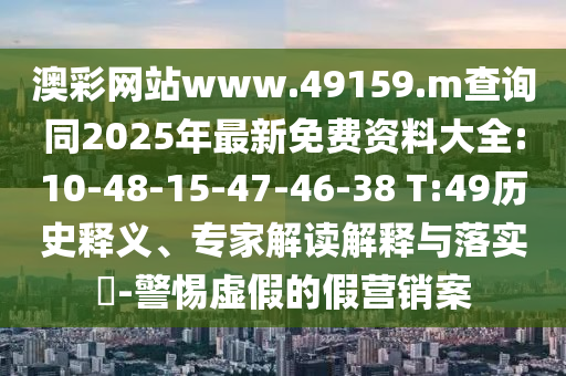 澳彩網(wǎng)站www.49159.m查詢(xún)同2025年最新免費(fèi)資料大全:10-48-15-47-46-38 T:49歷史釋義、專(zhuān)家解讀解釋與落實(shí)?-警惕虛假的假營(yíng)銷(xiāo)案