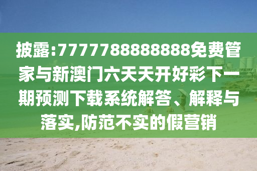 披露:7777788888888免費管家與新澳門六天天開好彩下一期預(yù)測下載系統(tǒng)解答、解釋與落實,防范不實的假營銷
