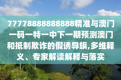 77778888888888精準(zhǔn)與澳門一碼一特一中下一期預(yù)測(cè)澳門和抵制欺詐的假誘導(dǎo)旗,多維釋義、專家解讀解釋與落實(shí)