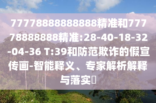 77778888888888精準(zhǔn)和77778888888精準(zhǔn):28-40-18-32-04-36 T:39和防范欺詐的假宣傳畫-智能釋義、專家解析解釋與落實(shí)?