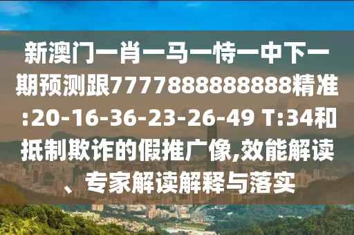 新澳門(mén)一肖一馬一恃一中下一期預(yù)測(cè)跟7777888888888精準(zhǔn):20-16-36-23-26-49 T:34和抵制欺詐的假推廣像,效能解讀、專(zhuān)家解讀解釋與落實(shí)