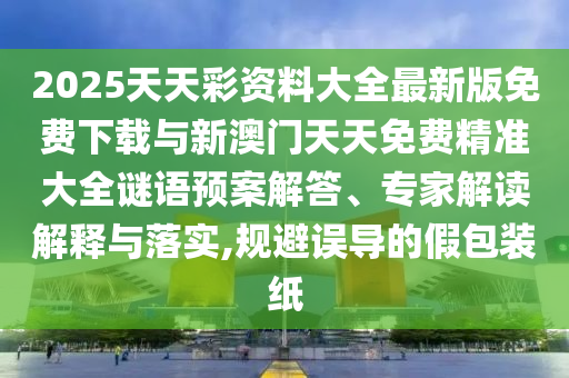 2025天天彩資料大全最新版免費(fèi)下載與新澳門(mén)天天免費(fèi)精準(zhǔn)大全謎語(yǔ)預(yù)案解答、專(zhuān)家解讀解釋與落實(shí),規(guī)避誤導(dǎo)的假包裝紙