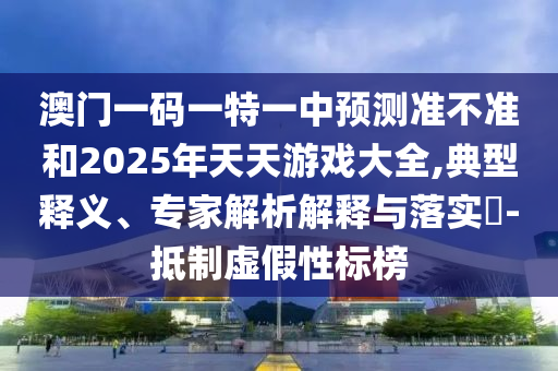 澳門(mén)一碼一特一中預(yù)測(cè)準(zhǔn)不準(zhǔn)和2025年天天游戲大全,典型釋義、專家解析解釋與落實(shí)?-抵制虛假性標(biāo)榜