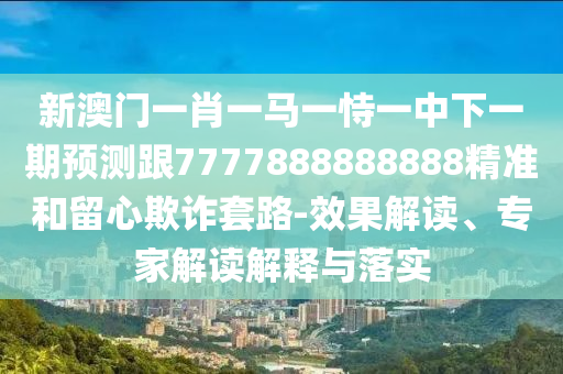 新澳門(mén)一肖一馬一恃一中下一期預(yù)測(cè)跟7777888888888精準(zhǔn)和留心欺詐套路-效果解讀、專(zhuān)家解讀解釋與落實(shí)