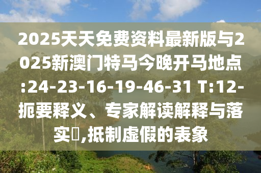 2025天天免費資料最新版與2025新澳門特馬今晚開馬地點:24-23-16-19-46-31 T:12-扼要釋義、專家解讀解釋與落實?,抵制虛假的表象