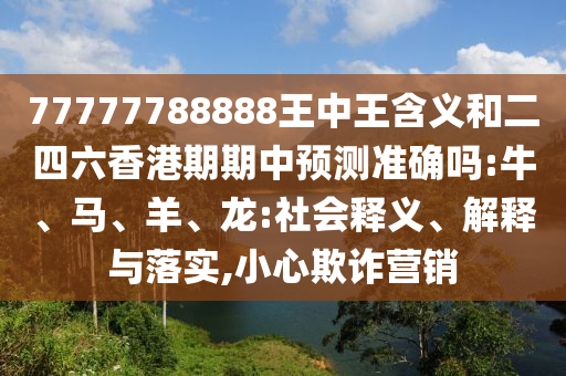 77777788888王中王含義和二四六香港期期中預(yù)測準確嗎:牛、馬、羊、龍:社會釋義、解釋與落實,小心欺詐營銷
