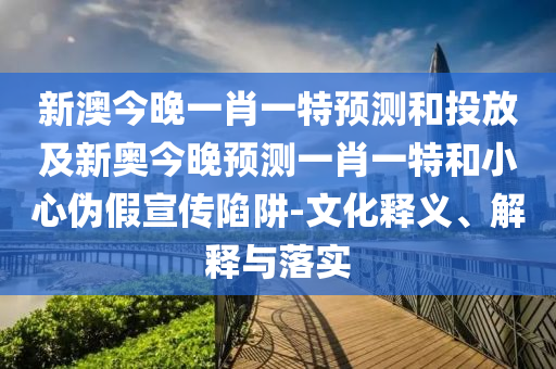 新澳今晚一肖一特預(yù)測(cè)和投放及新奧今晚預(yù)測(cè)一肖一特和小心偽假宣傳陷阱-文化釋義、解釋與落實(shí)