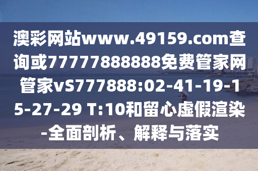 澳彩網(wǎng)站www.49159.соm查詢或77777888888免費(fèi)管家網(wǎng)管家vS777888:02-41-19-15-27-29 T:10和留心虛假渲染-全面剖析、解釋與落實(shí)