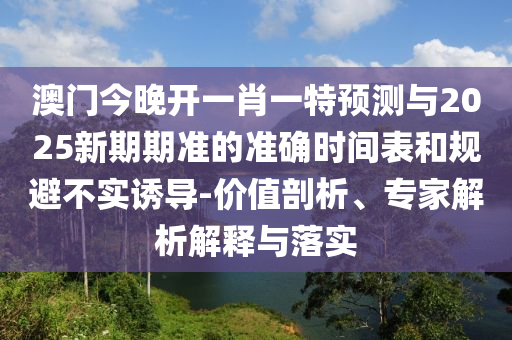 澳門今晚開一肖一特預(yù)測與2025新期期準(zhǔn)的準(zhǔn)確時間表和規(guī)避不實誘導(dǎo)-價值剖析、專家解析解釋與落實