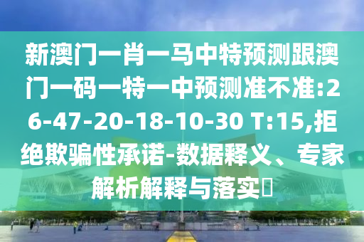 新澳門一肖一馬中特預(yù)測跟澳門一碼一特一中預(yù)測準(zhǔn)不準(zhǔn):26-47-20-18-10-30 T:15,拒絕欺騙性承諾-數(shù)據(jù)釋義、專家解析解釋與落實?