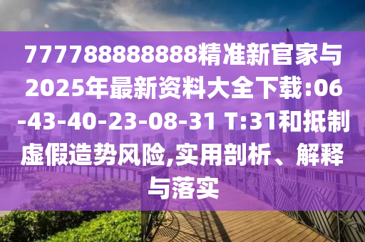777788888888精準(zhǔn)新官家與2025年最新資料大全下載:06-43-40-23-08-31 T:31和抵制虛假造勢(shì)風(fēng)險(xiǎn),實(shí)用剖析、解釋與落實(shí)