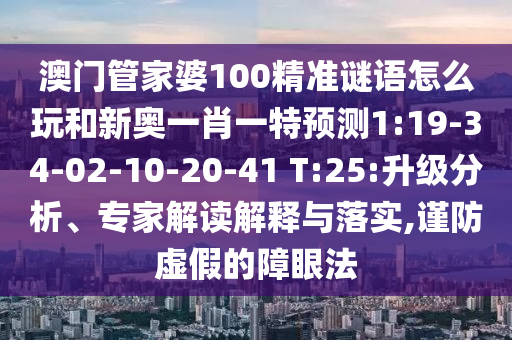 澳門管家婆100精準(zhǔn)謎語(yǔ)怎么玩和新奧一肖一特預(yù)測(cè)1:19-34-02-10-20-41 T:25:升級(jí)分析、專家解讀解釋與落實(shí),謹(jǐn)防虛假的障眼法