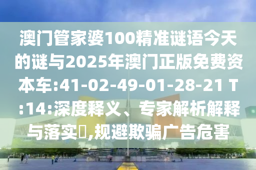 澳門管家婆100精準(zhǔn)謎語今天的謎與2025年澳門正版免費(fèi)資本車:41-02-49-01-28-21 T:14:深度釋義、專家解析解釋與落實(shí)?,規(guī)避欺騙廣告危害