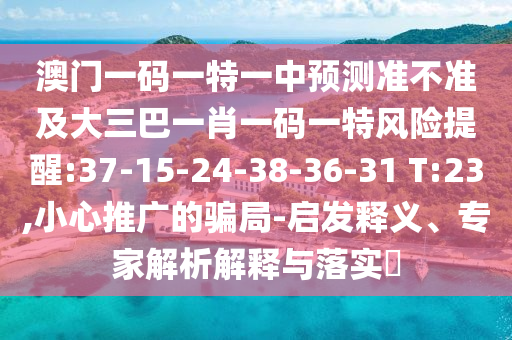 澳門一碼一特一中預(yù)測(cè)準(zhǔn)不準(zhǔn)及大三巴一肖一碼一特風(fēng)險(xiǎn)提醒:37-15-24-38-36-31 T:23,小心推廣的騙局-啟發(fā)釋義、專家解析解釋與落實(shí)?