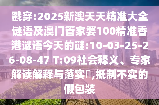 戳穿:2025新澳天天精準(zhǔn)大全謎語及澳門管家婆100精準(zhǔn)香港謎語今天的謎:10-03-25-26-08-47 T:09社會(huì)釋義、專家解讀解釋與落實(shí)?,抵制不實(shí)的假包裝