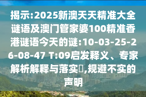 揭示:2025新澳天天精準(zhǔn)大全謎語及澳門管家婆100精準(zhǔn)香港謎語今天的謎:10-03-25-26-08-47 T:09啟發(fā)釋義、專家解析解釋與落實(shí)?,規(guī)避不實(shí)的聲明