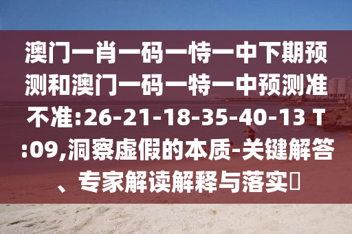 澳門一肖一碼一恃一中下期預(yù)測(cè)和澳門一碼一特一中預(yù)測(cè)準(zhǔn)不準(zhǔn):26-21-18-35-40-13 T:09,洞察虛假的本質(zhì)-關(guān)鍵解答、專家解讀解釋與落實(shí)?