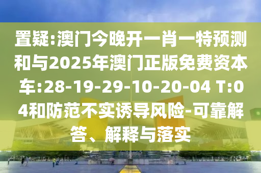 置疑:澳門今晚開一肖一特預測和與2025年澳門正版免費資本車:28-19-29-10-20-04 T:04和防范不實誘導風險-可靠解答、解釋與落實