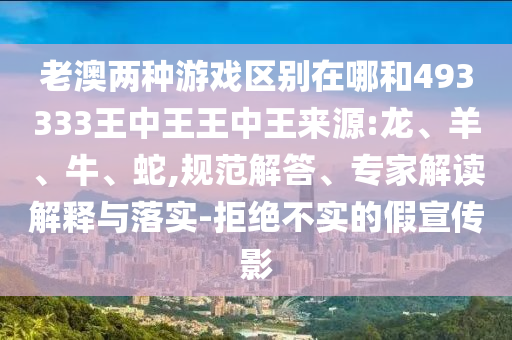 老澳兩種游戲區(qū)別在哪和493333王中王王中王來源:龍、羊、牛、蛇,規(guī)范解答、專家解讀解釋與落實(shí)-拒絕不實(shí)的假宣傳影