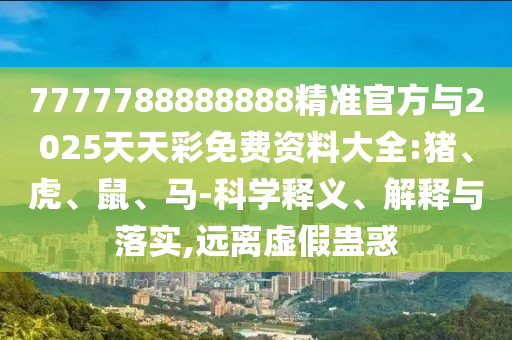 7777788888888精準官方與2025天天彩免費資料大全:豬、虎、鼠、馬-科學(xué)釋義、解釋與落實,遠離虛假蠱惑
