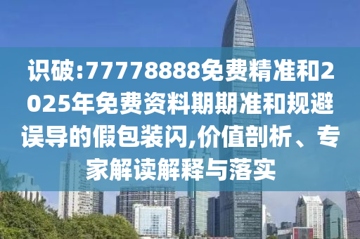 識(shí)破:77778888免費(fèi)精準(zhǔn)和2025年免費(fèi)資料期期準(zhǔn)和規(guī)避誤導(dǎo)的假包裝閃,價(jià)值剖析、專家解讀解釋與落實(shí)